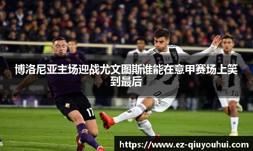 博洛尼亚主场迎战尤文图斯谁能在意甲赛场上笑到最后